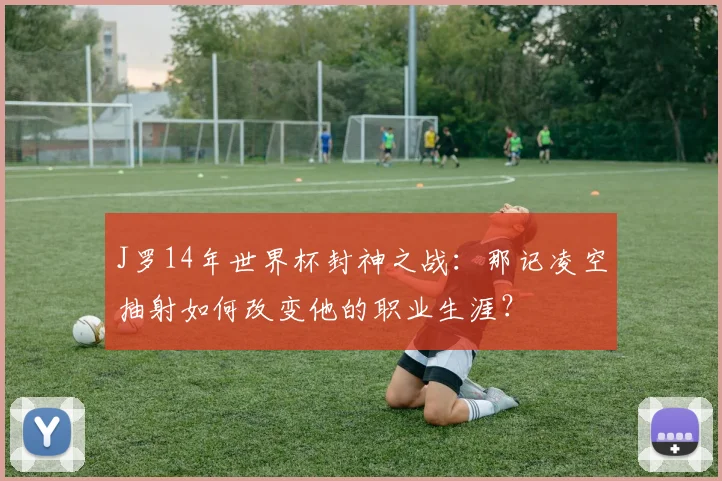 J罗14年世界杯封神之战：那记凌空抽射如何改变他的职业生涯？