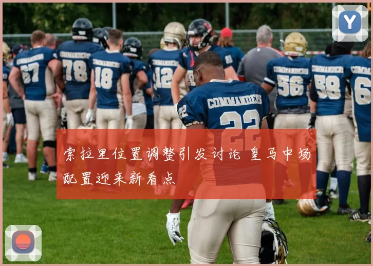 索拉里位置调整引发讨论 皇马中场配置迎来新看点