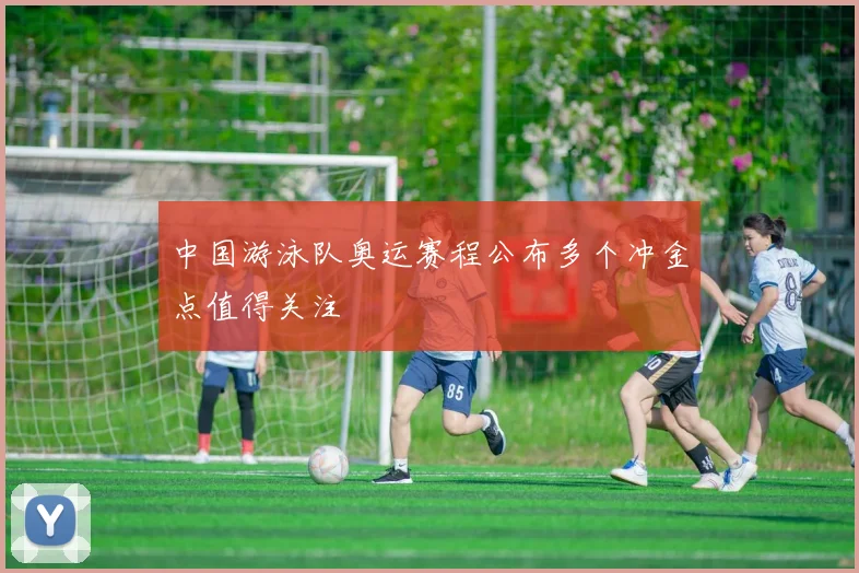 中国游泳队奥运赛程公布多个冲金点值得关注