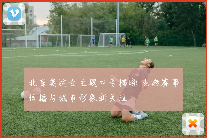 北京奥运会主题口号揭晓 点燃赛事传播与城市形象新关注