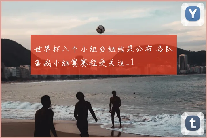 世界杯八个小组分组结果公布 各队备战小组赛赛程受关注_1