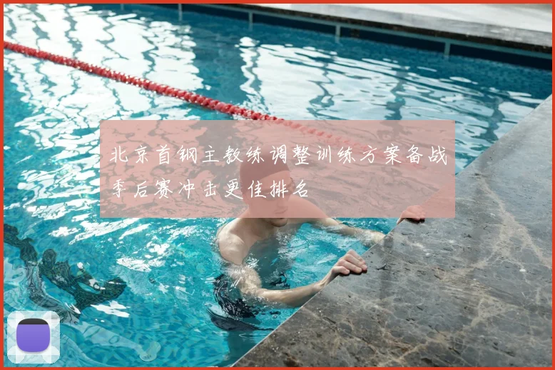 北京首钢主教练调整训练方案备战季后赛冲击更佳排名