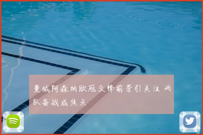 曼城阿森纳欧冠交锋前景引关注 两队备战成焦点