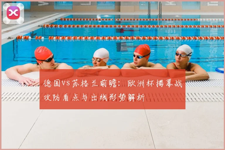 德国vs苏格兰前瞻：欧洲杯揭幕战攻防看点与出线形势解析