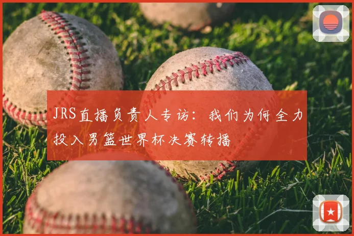 JRS直播负责人专访:我们为何全力投入男篮世界杯决赛转播