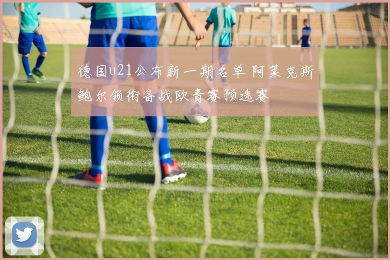 德国u21公布新一期名单 阿莱克斯鲍尔领衔备战欧青赛预选赛