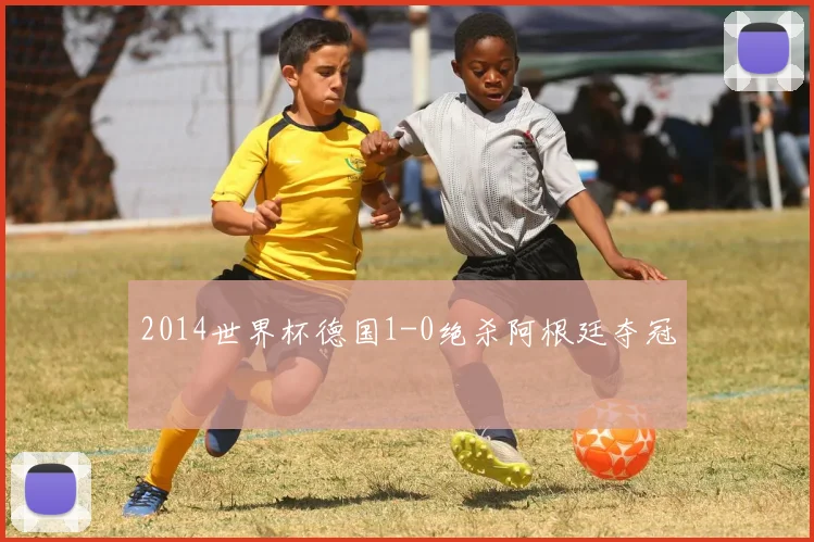 2014世界杯德国1-0绝杀阿根廷夺冠