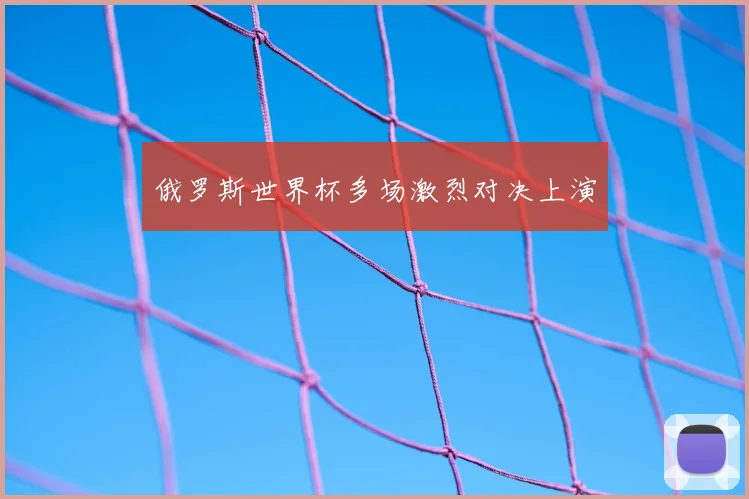 俄罗斯世界杯多场激烈对决上演