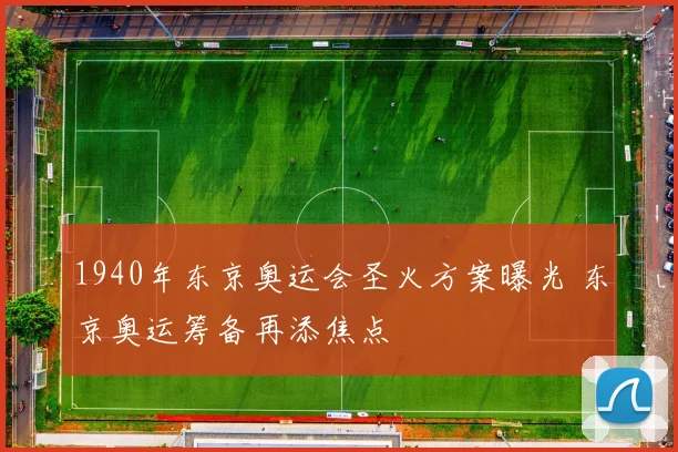 1940年东京奥运会圣火方案曝光 东京奥运筹备再添焦点