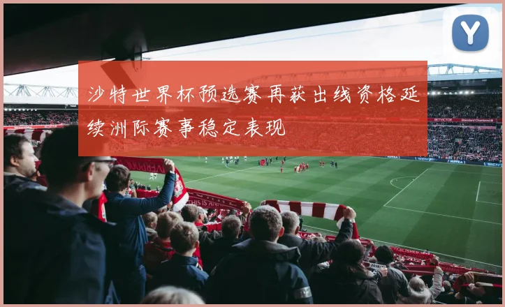 沙特世界杯预选赛再获出线资格延续洲际赛事稳定表现