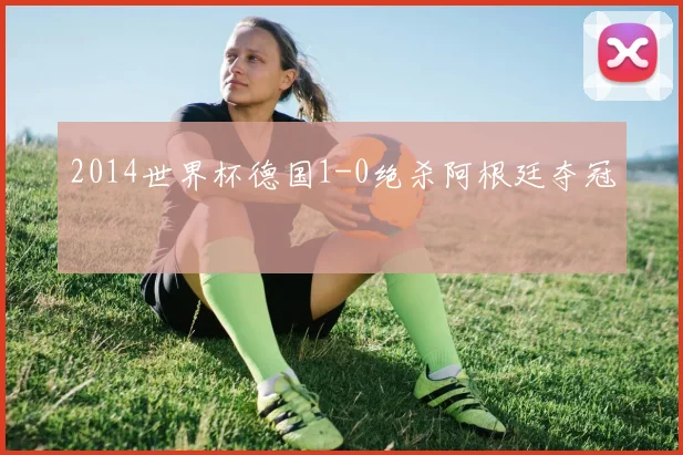 2014世界杯德国1-0绝杀阿根廷夺冠