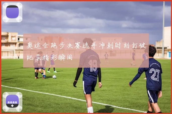 奥运会跑步决赛选手冲刺时刻打破纪录精彩瞬间