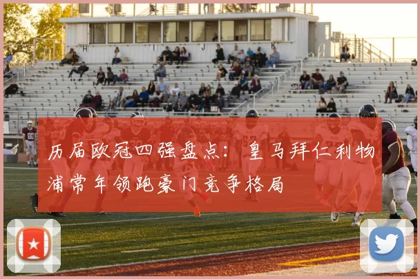 历届欧冠四强盘点：皇马拜仁利物浦常年领跑豪门竞争格局