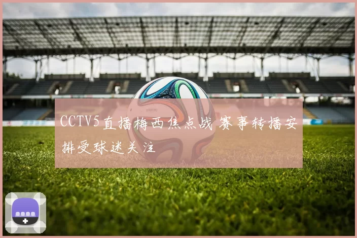 CCTV5直播梅西焦点战 赛事转播安排受球迷关注