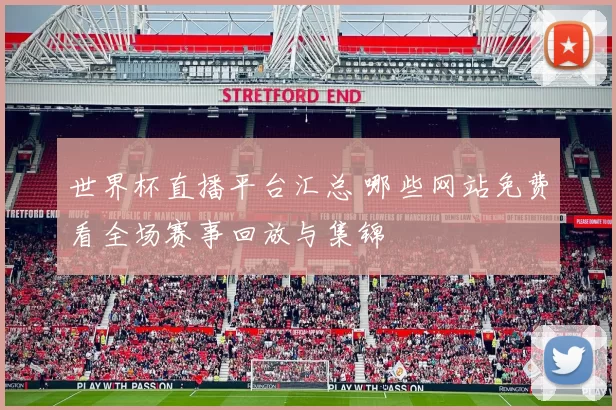 世界杯直播平台汇总 哪些网站免费看全场赛事回放与集锦