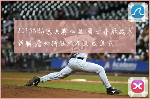 2015NBA总决赛回放 勇士夺冠战术拆解 詹姆斯独木难支成焦点