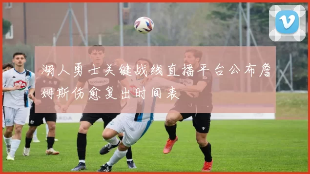 湖人勇士关键战线直播平台公布詹姆斯伤愈复出时间表