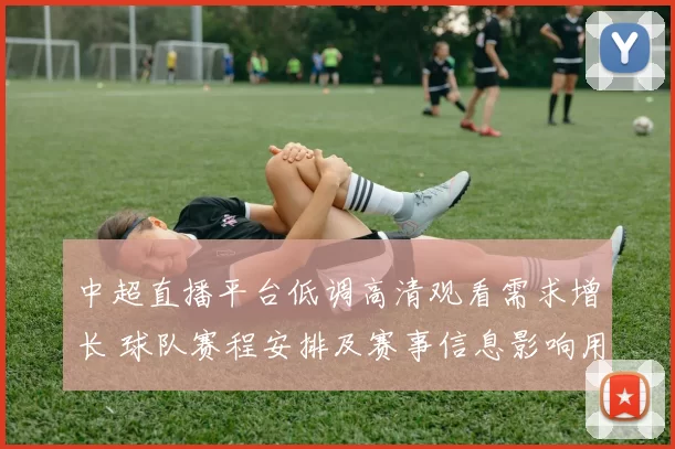 中超直播平台低调高清观看需求增长 球队赛程安排及赛事信息影响用户体验