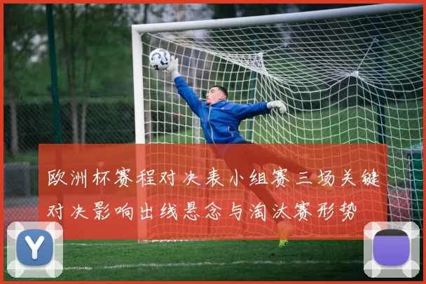 欧洲杯赛程对决表小组赛三场关键对决影响出线悬念与淘汰赛形势