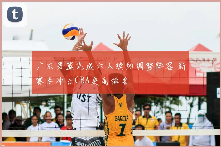 广东男篮完成六人续约调整阵容 新赛季冲击CBA更高排名