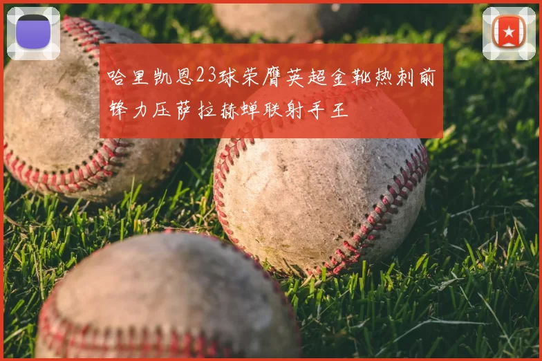 哈里凯恩23球荣膺英超金靴热刺前锋力压萨拉赫蝉联射手王