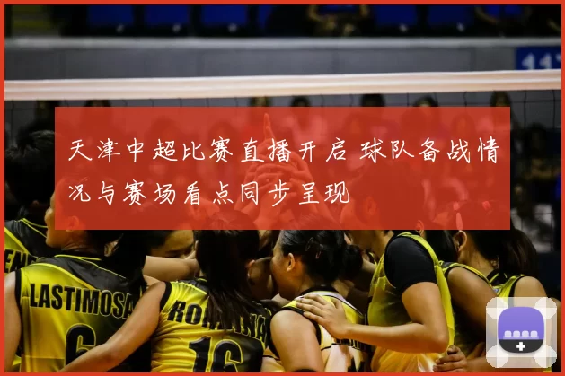 天津中超比赛直播开启 球队备战情况与赛场看点同步呈现