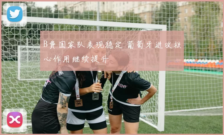B费国家队表现稳定 葡萄牙进攻核心作用继续提升