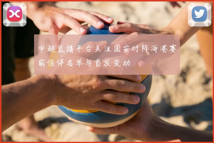 中超直播平台关注国安对阵海港赛前伤停名单与首发变动