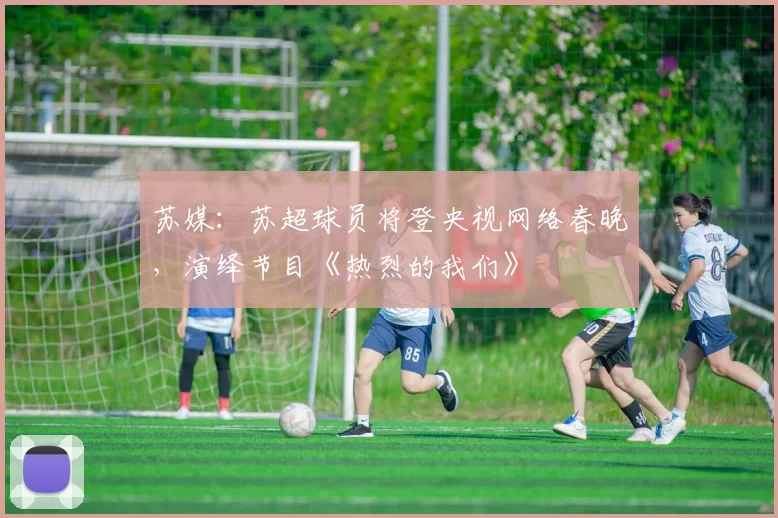 苏媒：苏超球员将登央视网络春晚，演绎节目《热烈的我们》