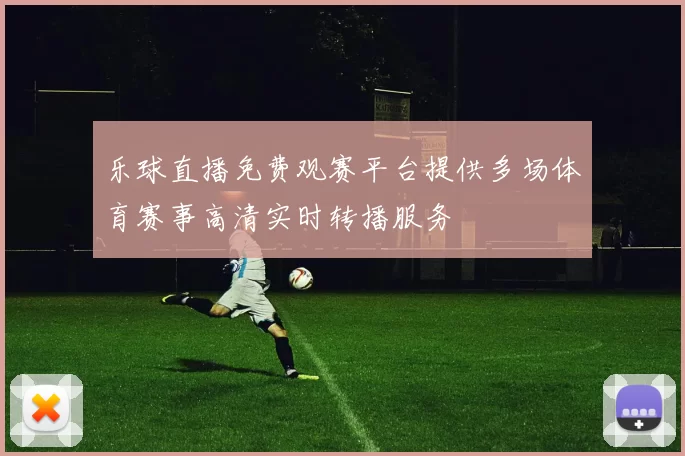 乐球直播免费观赛平台提供多场体育赛事高清实时转播服务