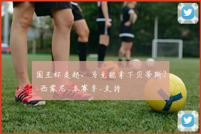 国王杯走起，马竞能拿下贝蒂斯？_西蒙尼_本赛季_支持