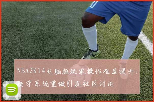 NBA2K14电脑版玩家操作难度提升，防守系统重做引发社区讨论