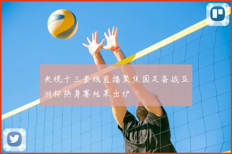 央视十三套线直播聚焦国足备战亚洲杯热身赛结果出炉