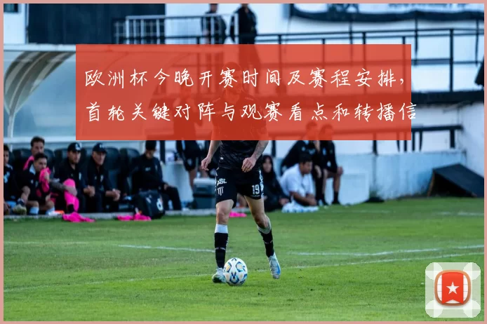 欧洲杯今晚开赛时间及赛程安排，首轮关键对阵与观赛看点和转播信息