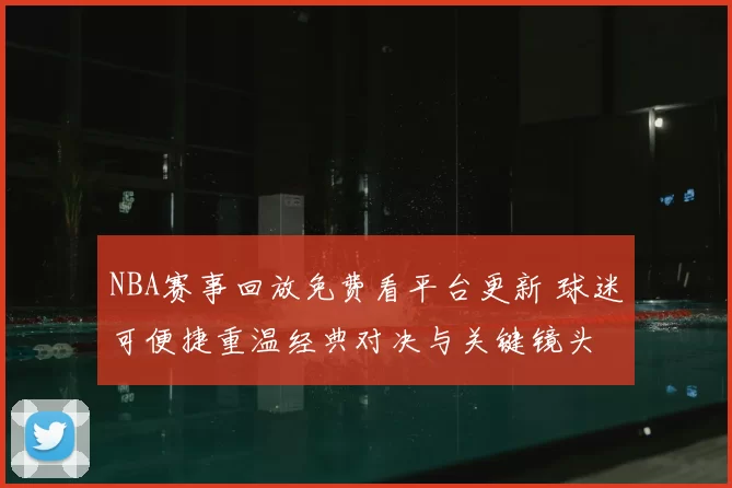 NBA赛事回放免费看平台更新 球迷可便捷重温经典对决与关键镜头