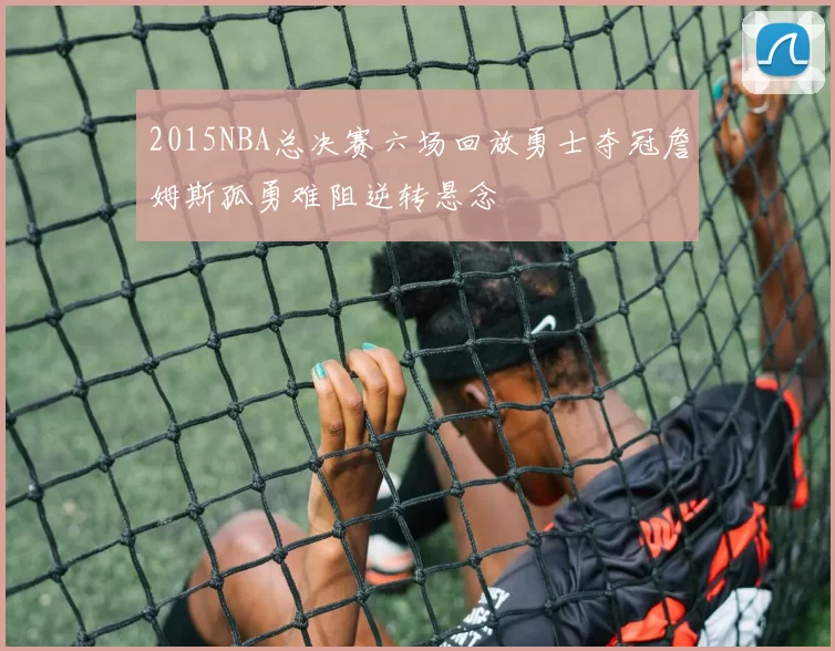 2015NBA总决赛六场回放勇士夺冠詹姆斯孤勇难阻逆转悬念