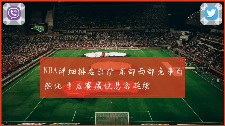 NBA详细排名出炉 东部西部竞争白热化 季后赛席位悬念延续