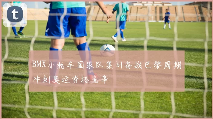 BMX小轮车国家队集训备战巴黎周期冲刺奥运资格竞争