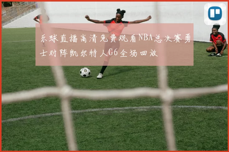 乐球直播高清免费观看NBA总决赛勇士对阵凯尔特人G6全场回放