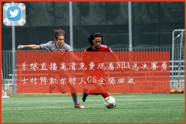 乐球直播高清免费观看NBA总决赛勇士对阵凯尔特人G6全场回放