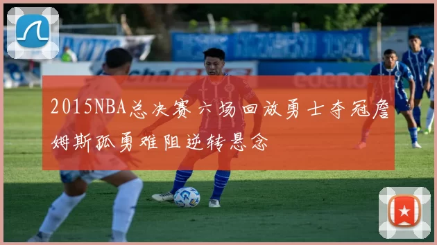 2015NBA总决赛六场回放勇士夺冠詹姆斯孤勇难阻逆转悬念
