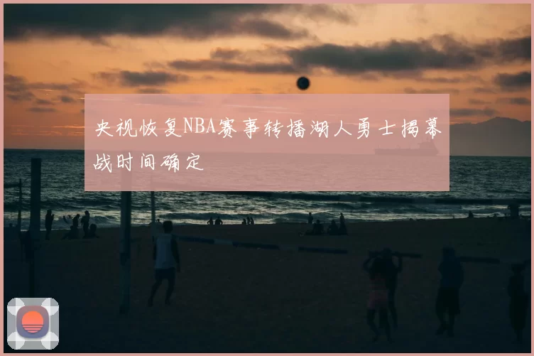央视恢复NBA赛事转播湖人勇士揭幕战时间确定