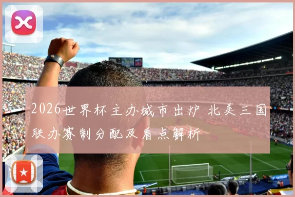 2026世界杯主办城市出炉 北美三国联办赛制分配及看点解析