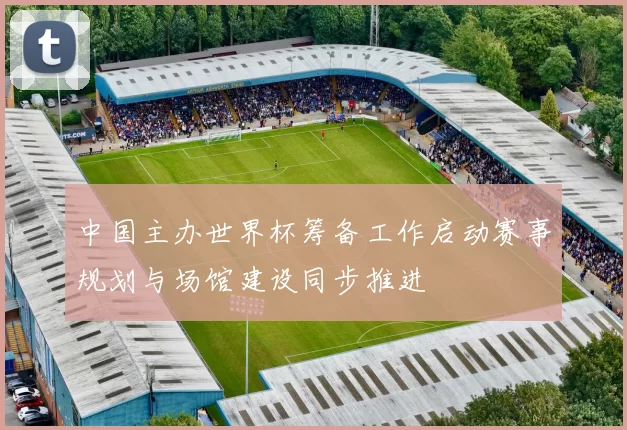 中国主办世界杯筹备工作启动赛事规划与场馆建设同步推进