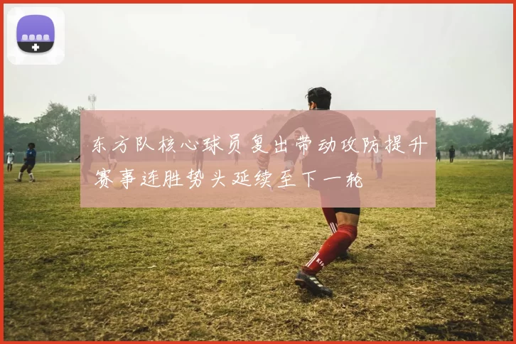 东方队核心球员复出带动攻防提升 赛事连胜势头延续至下一轮