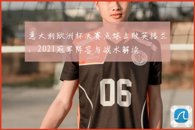 意大利欧洲杯决赛点球击败英格兰，2021冠军阵容与战术解读