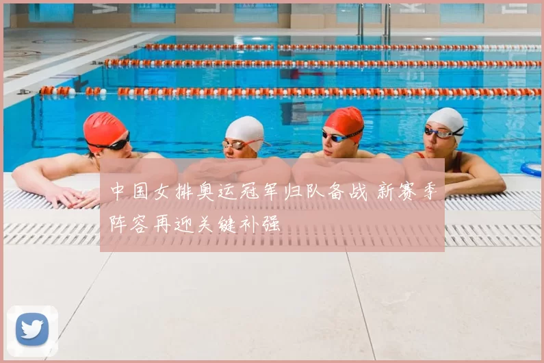 中国女排奥运冠军归队备战 新赛季阵容再迎关键补强