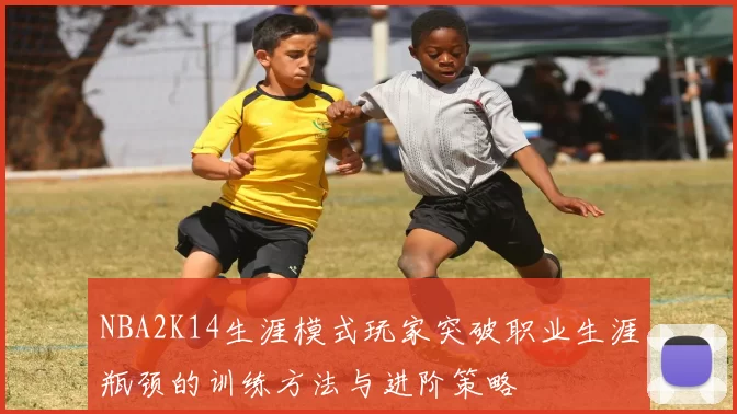 NBA2K14生涯模式玩家突破职业生涯瓶颈的训练方法与进阶策略
