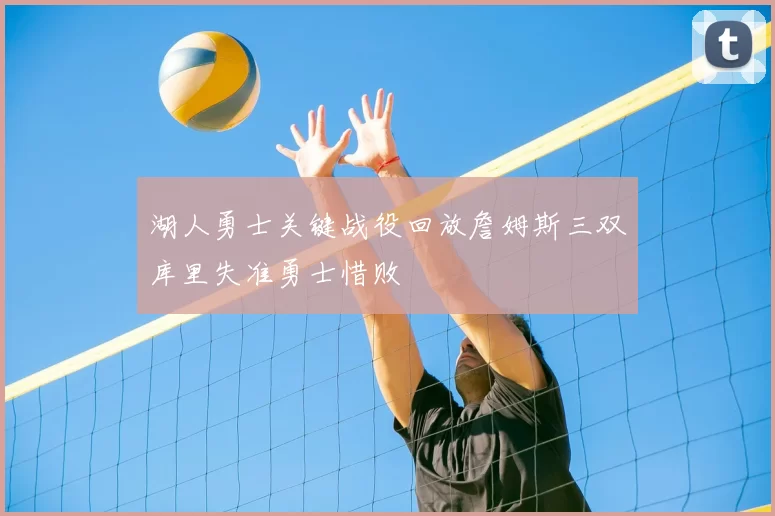 湖人勇士关键战役回放詹姆斯三双库里失准勇士惜败