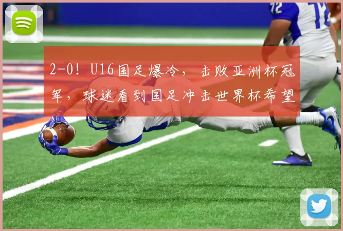 2-0！U16国足爆冷，击败亚洲杯冠军，球迷看到国足冲击世界杯希望